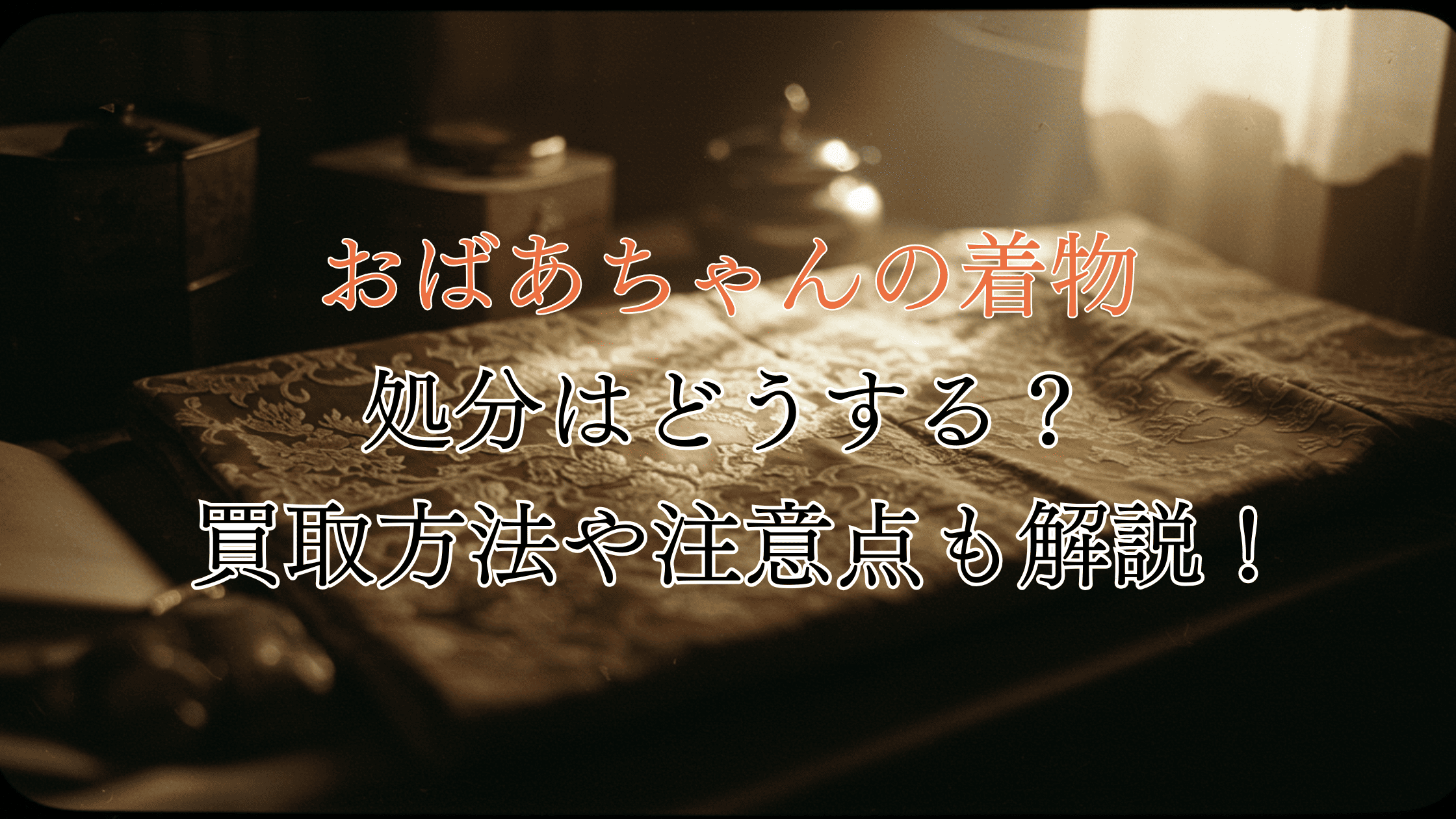 おばあちゃんの遺品整理で出た着物の処分はどうする？買取の方法や注意点も解説！